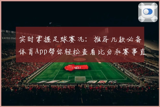 实时掌握足球赛况:推荐几款必备体育App帮你轻松查看比分和赛事直播