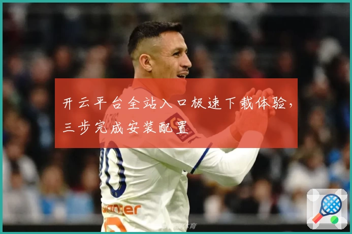 开云平台全站入口极速下载体验，三步完成安装配置