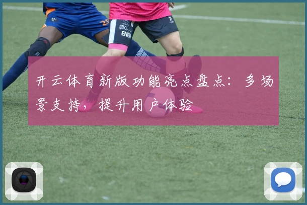 开云体育新版功能亮点盘点：多场景支持，提升用户体验