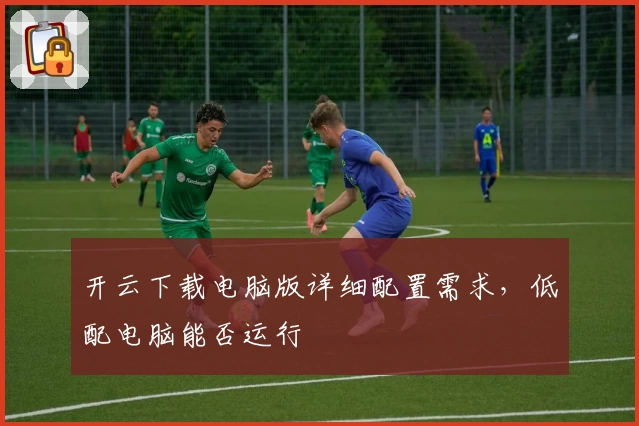开云下载电脑版详细配置需求，低配电脑能否运行