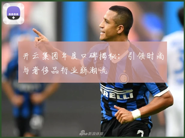 开云集团年度口碑揭秘：引领时尚与奢侈品行业新潮流