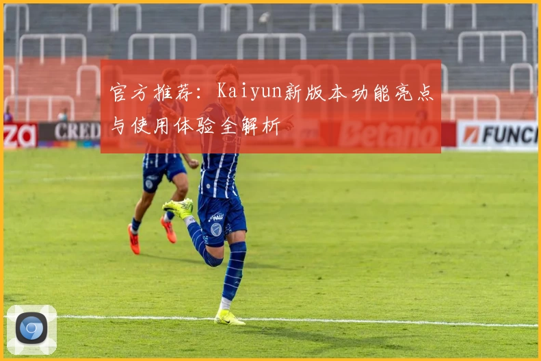 官方推荐：Kaiyun新版本功能亮点与使用体验全解析