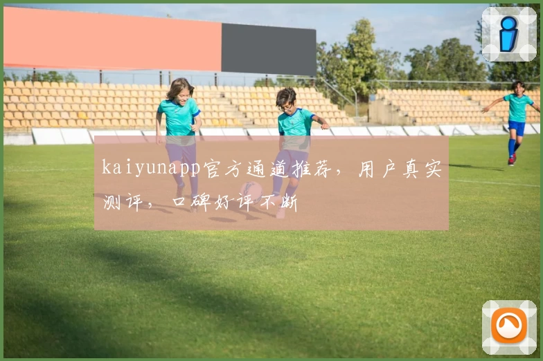 kaiyunapp官方通道推荐，用户真实测评，口碑好评不断
