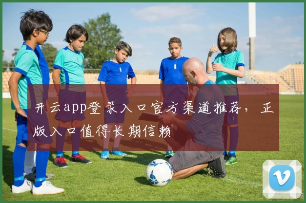 开云app登录入口官方渠道推荐，正版入口值得长期信赖