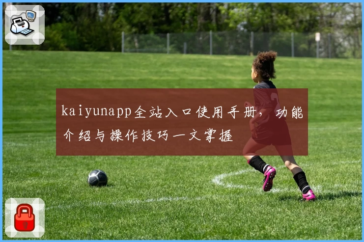 kaiyunapp全站入口使用手册，功能介绍与操作技巧一文掌握