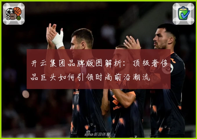 开云集团品牌版图解析：顶级奢侈品巨头如何引领时尚前沿潮流