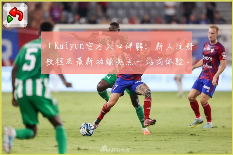 「Kaiyun官方入口详解：新人注册教程及最新功能亮点一站式体验」