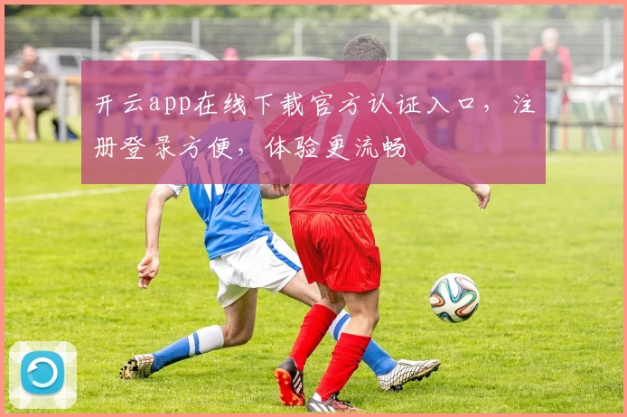 开云app在线下载官方认证入口，注册登录方便，体验更流畅