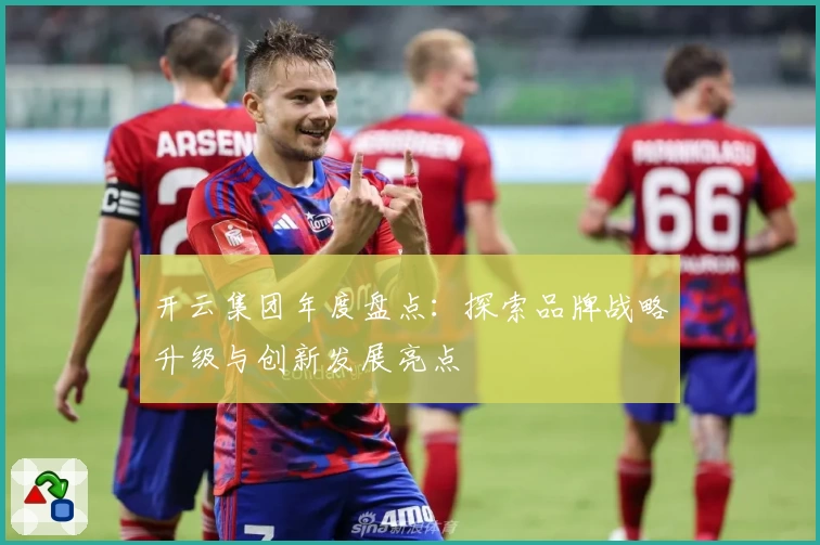 开云集团年度盘点：探索品牌战略升级与创新发展亮点