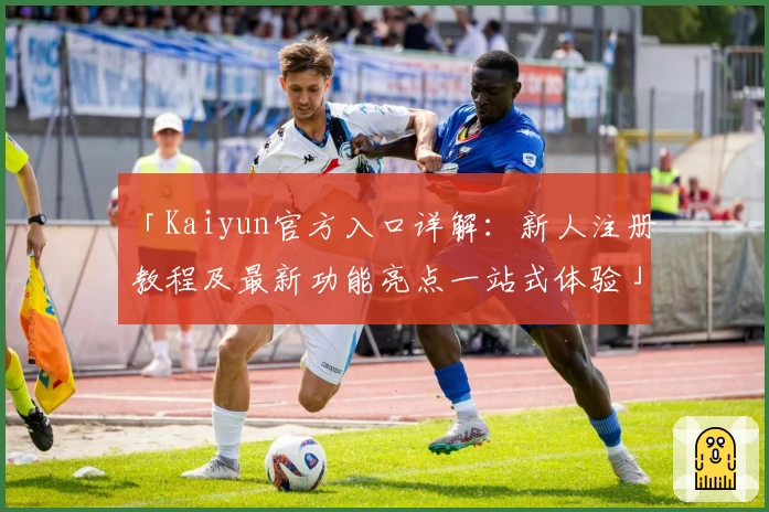 「Kaiyun官方入口详解：新人注册教程及最新功能亮点一站式体验」