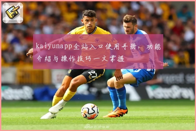 kaiyunapp全站入口使用手册，功能介绍与操作技巧一文掌握