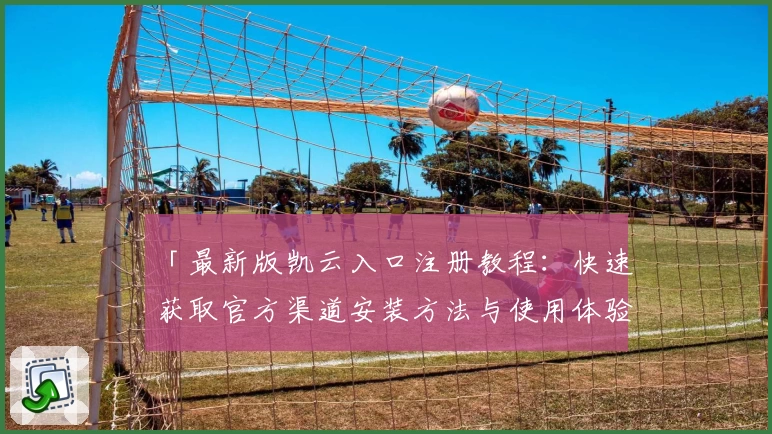 「最新版凯云入口注册教程：快速获取官方渠道安装方法与使用体验全解析」