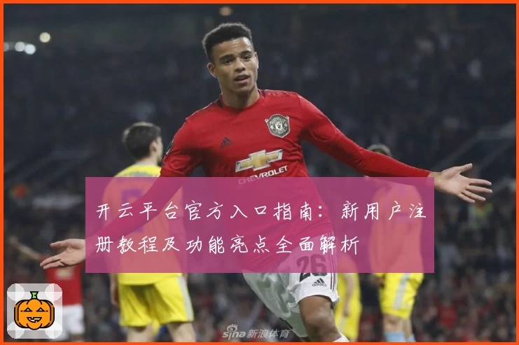 开云平台官方入口指南：新用户注册教程及功能亮点全面解析