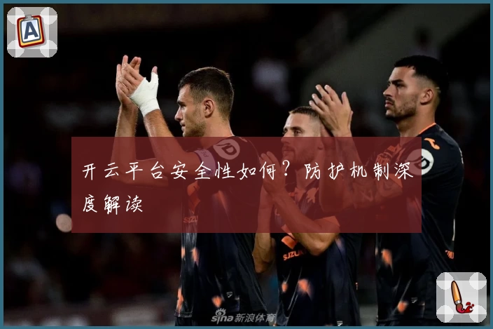 开云平台安全性如何？防护机制深度解读
