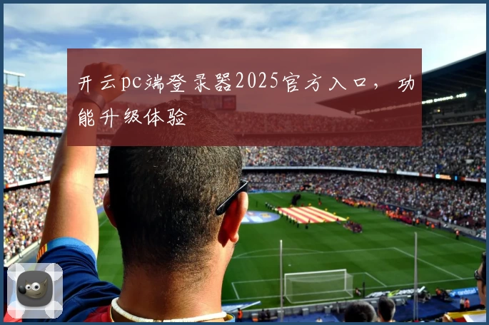 开云pc端登录器2025官方入口，功能升级体验