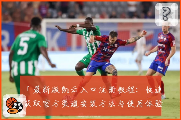 「最新版凯云入口注册教程：快速获取官方渠道安装方法与使用体验全解析」