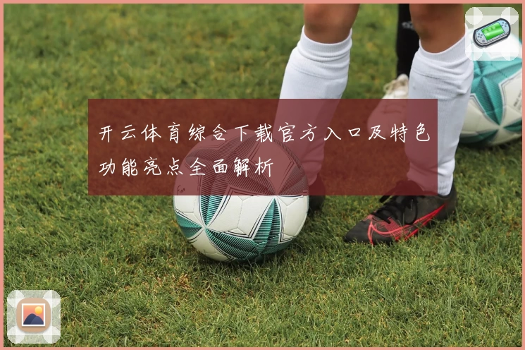 开云体育综合下载官方入口及特色功能亮点全面解析