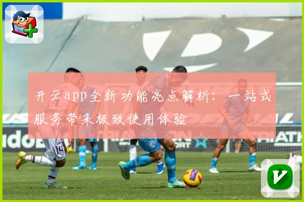 开云app全新功能亮点解析：一站式服务带来极致使用体验