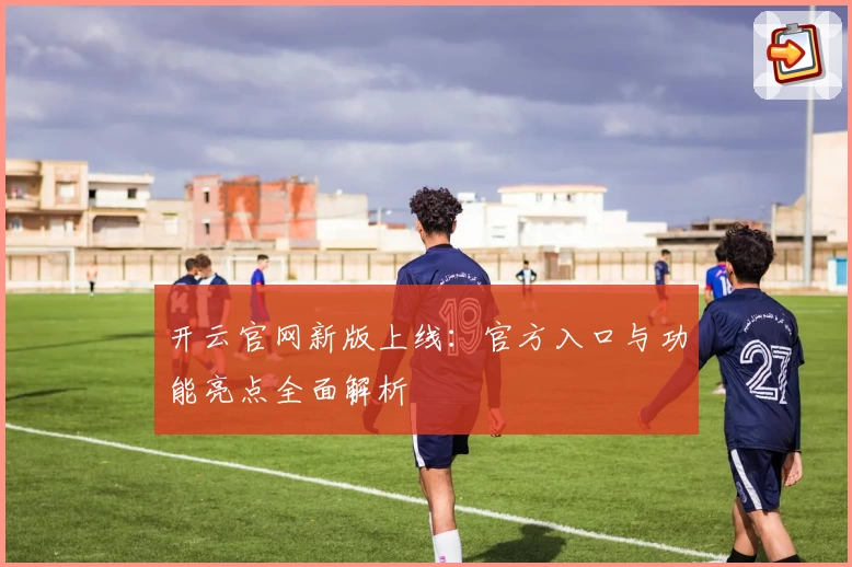 开云官网新版上线：官方入口与功能亮点全面解析