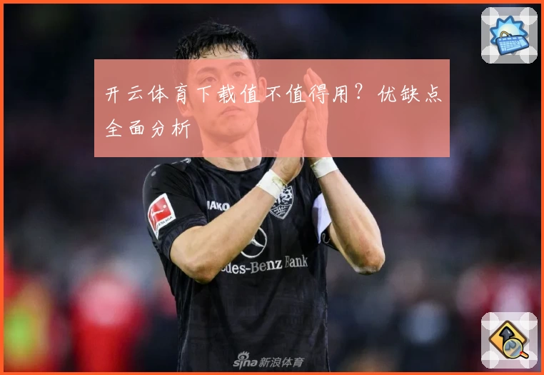 开云体育下载值不值得用？优缺点全面分析