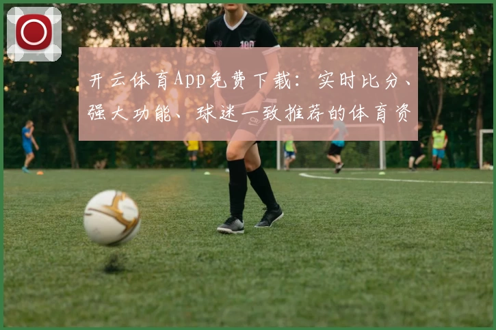 开云体育App免费下载:实时比分、强大功能、球迷一致推荐的体育资讯平台