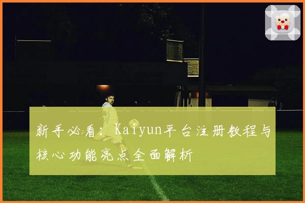 新手必看：Kaiyun平台注册教程与核心功能亮点全面解析