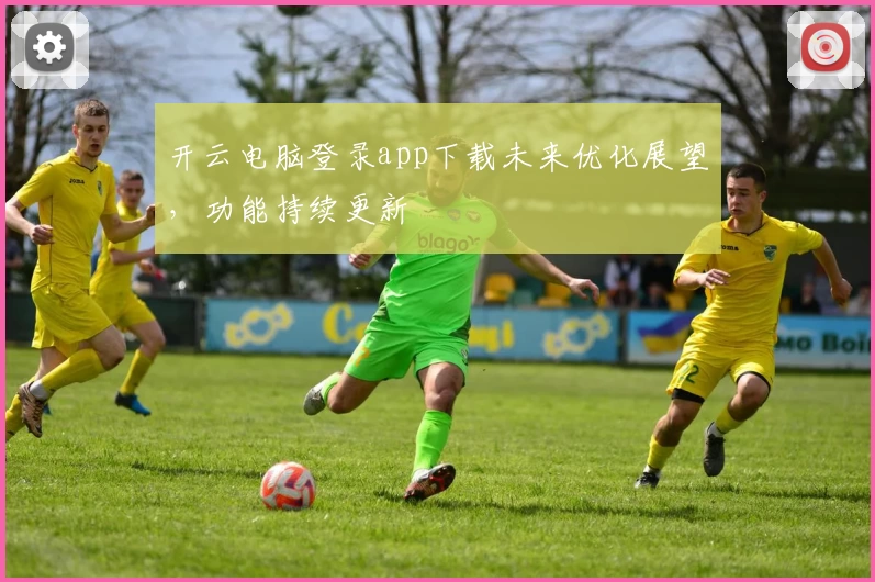 开云电脑登录app下载未来优化展望，功能持续更新