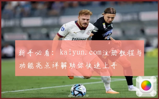 新手必看：kaiyun.com注册教程与功能亮点详解助你快速上手