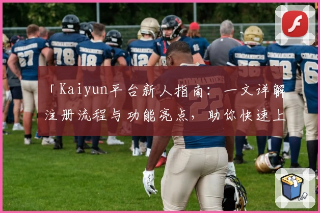 「Kaiyun平台新人指南：一文详解注册流程与功能亮点，助你快速上手！」