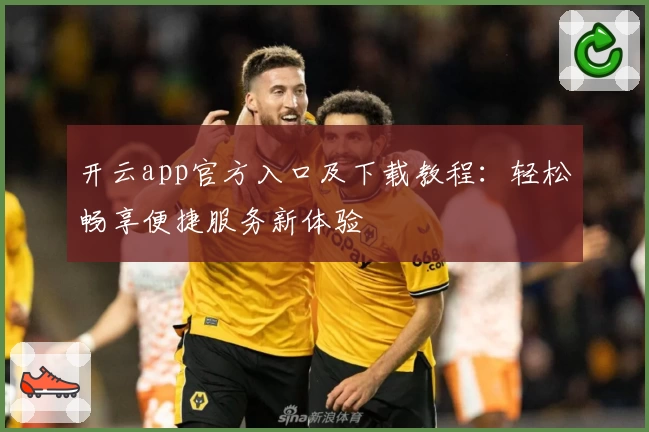 开云app官方入口及下载教程：轻松畅享便捷服务新体验