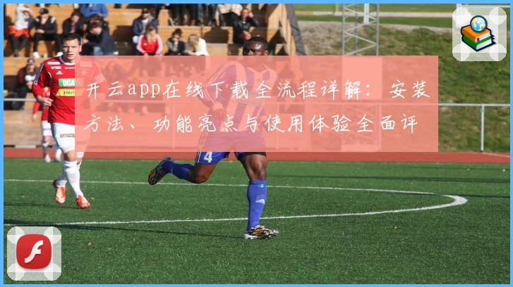 开云app在线下载全流程详解：安装方法、功能亮点与使用体验全面评测