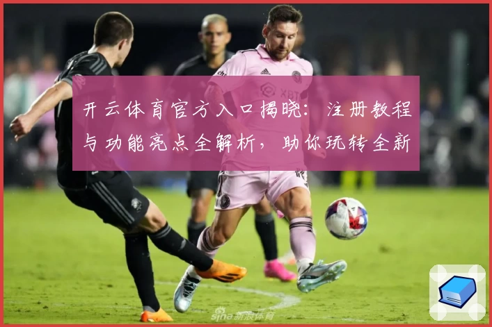 开云体育官方入口揭晓：注册教程与功能亮点全解析，助你玩转全新版本