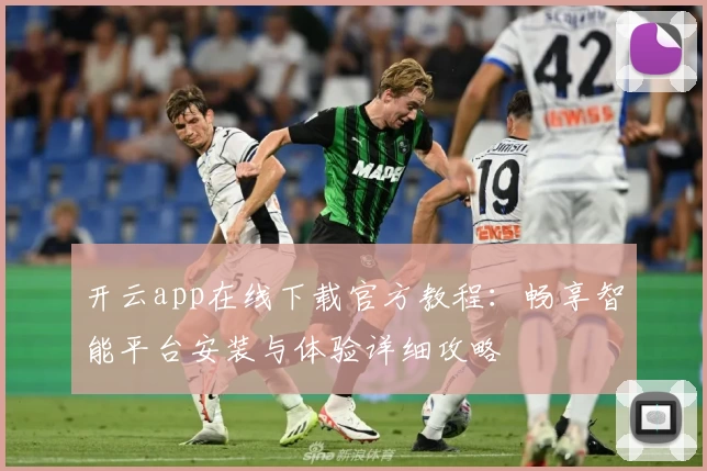开云app在线下载官方教程：畅享智能平台安装与体验详细攻略