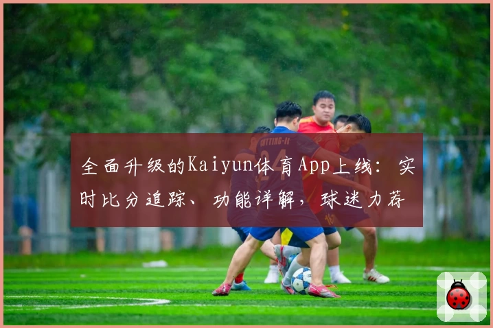 全面升级的Kaiyun体育App上线:实时比分追踪、功能详解,球迷力荐