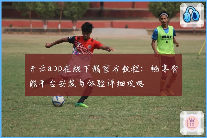 开云app在线下载官方教程：畅享智能平台安装与体验详细攻略