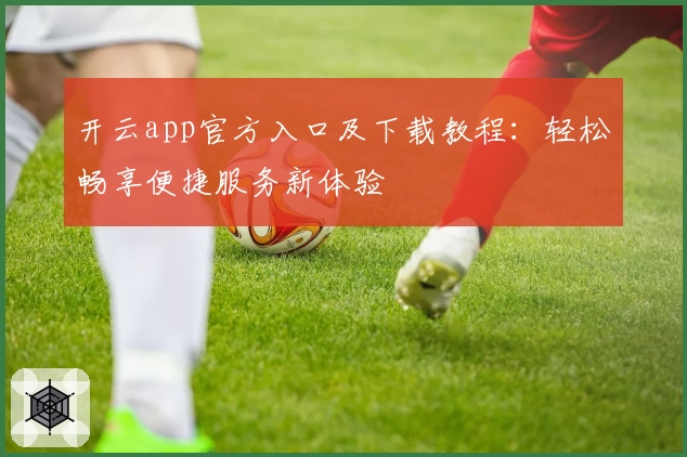 开云app官方入口及下载教程：轻松畅享便捷服务新体验