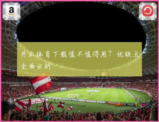 开云体育下载值不值得用？优缺点全面分析