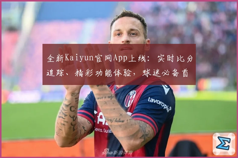 全新Kaiyun官网App上线:实时比分追踪、精彩功能体验,球迷必备首选