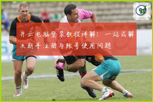 开云电脑登录教程详解：一站式解决新手注册与账号使用问题