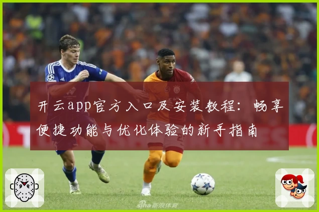 开云app官方入口及安装教程：畅享便捷功能与优化体验的新手指南
