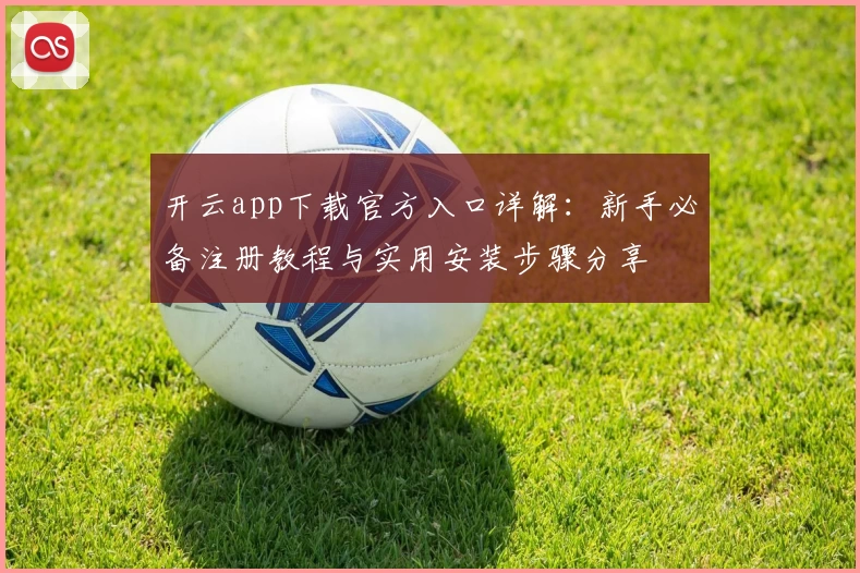 开云app下载官方入口详解：新手必备注册教程与实用安装步骤分享