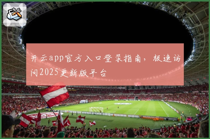 开云app官方入口登录指南，极速访问2025更新版平台