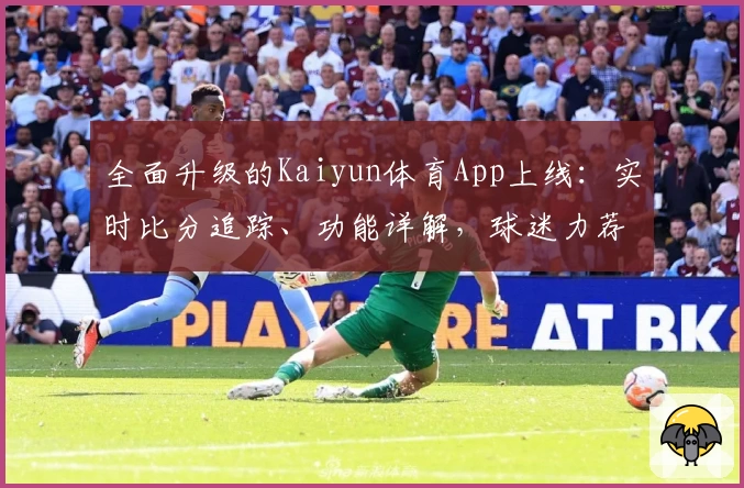 全面升级的Kaiyun体育App上线:实时比分追踪、功能详解,球迷力荐