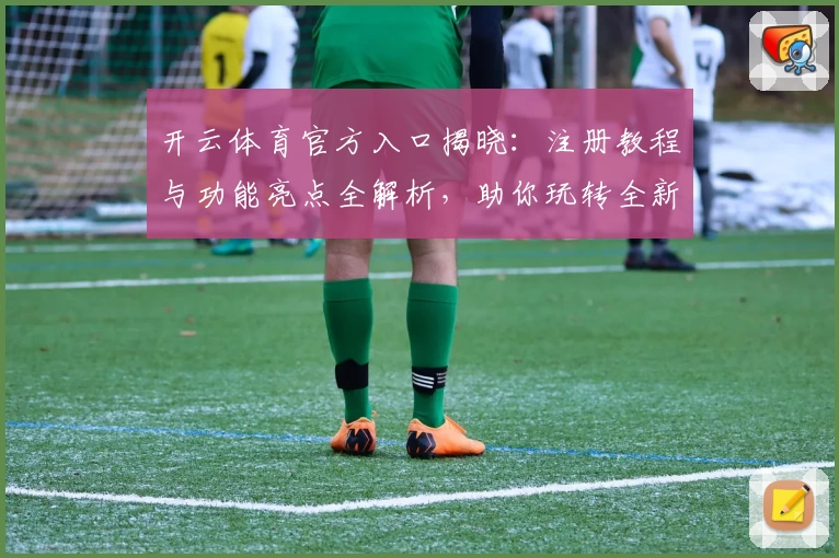 开云体育官方入口揭晓：注册教程与功能亮点全解析，助你玩转全新版本