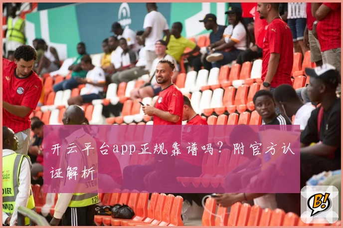 开云平台app正规靠谱吗？附官方认证解析