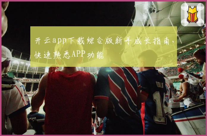 开云app下载综合版新手成长指南，快速熟悉APP功能