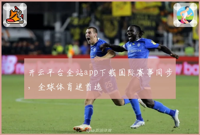 开云平台全站app下载国际赛事同步，全球体育迷首选