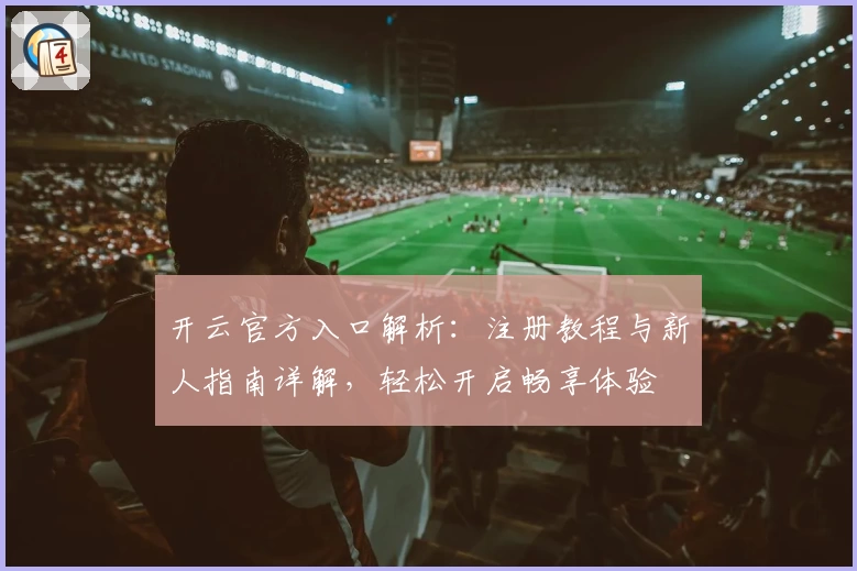 开云官方入口解析：注册教程与新人指南详解，轻松开启畅享体验