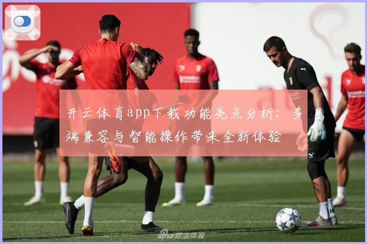 开云体育app下载功能亮点分析：多端兼容与智能操作带来全新体验