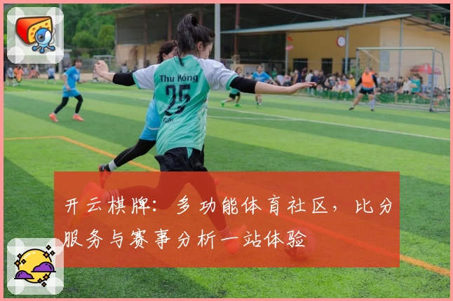 开云棋牌:多功能体育社区,比分服务与赛事分析一站体验